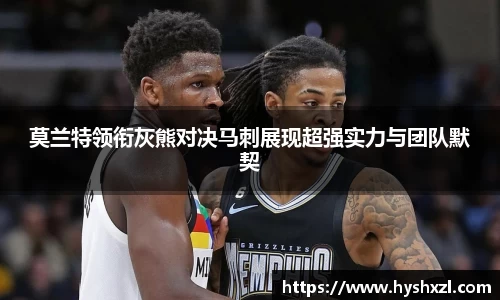 莫兰特领衔灰熊对决马刺展现超强实力与团队默契