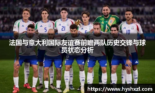 法国与意大利国际友谊赛前瞻两队历史交锋与球员状态分析
